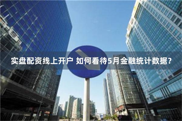 实盘配资线上开户 如何看待5月金融统计数据？