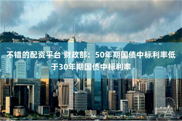 不错的配资平台 财政部：50年期国债中标利率低于30年期国债中标利率