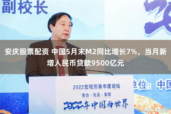 安庆股票配资 中国5月末M2同比增长7%，当月新增人民币贷款9500亿元