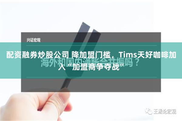 配资融券炒股公司 降加盟门槛，Tims天好咖啡加入“加盟商争夺战”