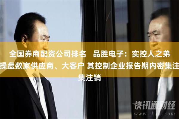 全国券商配资公司排名   品胜电子：实控人之弟曾操盘数家供应商、大客户 其控制企业报告期内密集注销