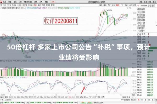 50倍杠杆 多家上市公司公告“补税”事项，预计业绩将受影响