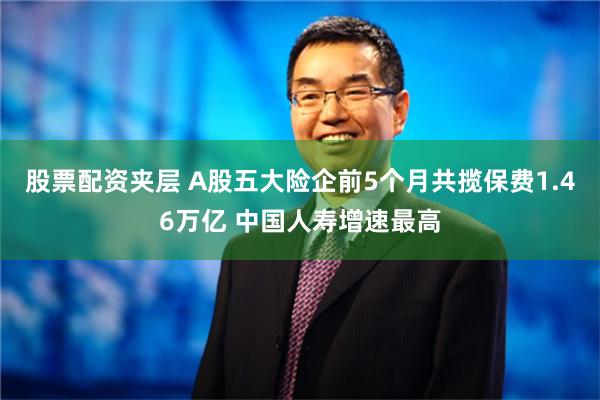 股票配资夹层 A股五大险企前5个月共揽保费1.46万亿 中国人寿增速最高