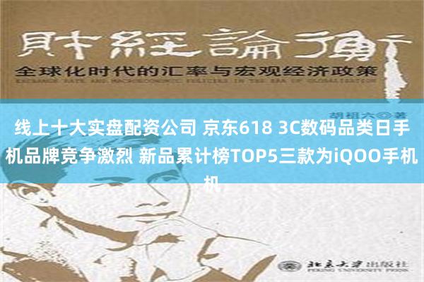 线上十大实盘配资公司 京东618 3C数码品类日手机品牌竞争激烈 新品累计榜TOP5三款为iQOO手机