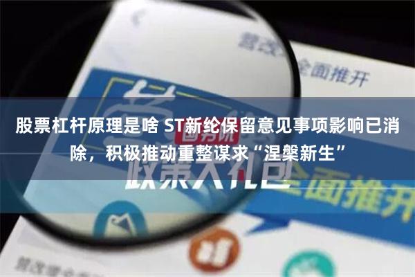 股票杠杆原理是啥 ST新纶保留意见事项影响已消除，积极推动重整谋求“涅槃新生”