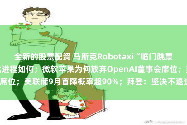 全新的股票配资 马斯克Robotaxi“临门跳票”，美国自动驾驶商业化进程如何；微软苹果为何放弃OpenAI董事会席位；美联储9月首降概率超90%；拜登：坚决不退选|一周国际财经