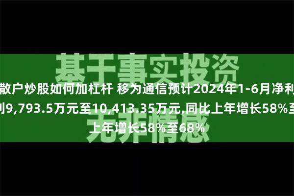 散户炒股如何加杠杆 移为通信预计2024年1-6月净利润盈利9,793.5万元至10,413.35万元,同比上年增长58%至68%