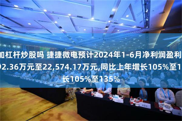 加杠杆炒股吗 捷捷微电预计2024年1-6月净利润盈利19,692.36万元至22,574.17万元,同比上年增长105%至135%