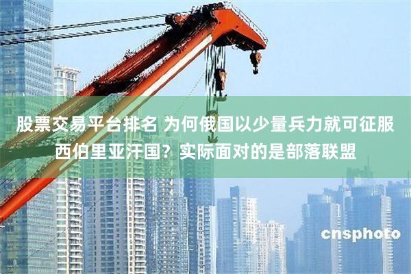 股票交易平台排名 为何俄国以少量兵力就可征服西伯里亚汗国？实际面对的是部落联盟