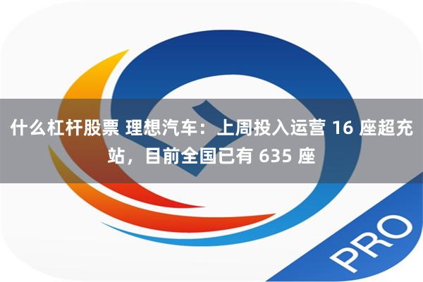 什么杠杆股票 理想汽车：上周投入运营 16 座超充站，目前全国已有 635 座