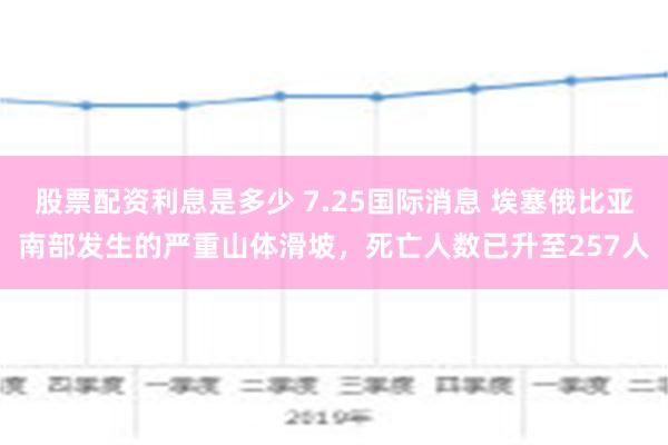 股票配资利息是多少 7.25国际消息 埃塞俄比亚南部发生的严重山体滑坡，死亡人数已升至257人