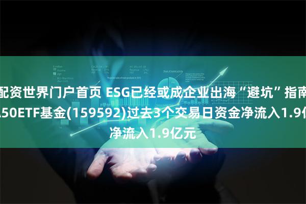 配资世界门户首页 ESG已经或成企业出海“避坑”指南！A50ETF基金(159592)过去3个交易日资金净流入1.9亿元