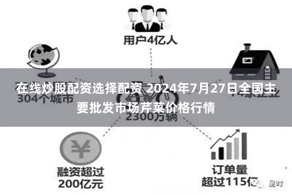 在线炒股配资选择配资 2024年7月27日全国主要批发市场芹菜价格行情