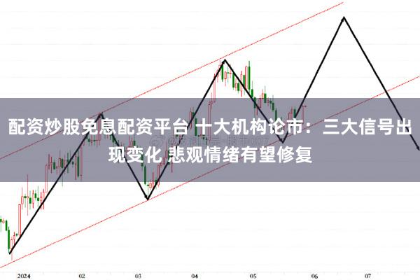 配资炒股免息配资平台 十大机构论市：三大信号出现变化 悲观情绪有望修复