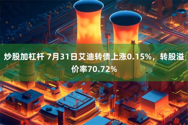 炒股加杠杆 7月31日艾迪转债上涨0.15%，转股溢价率70.72%