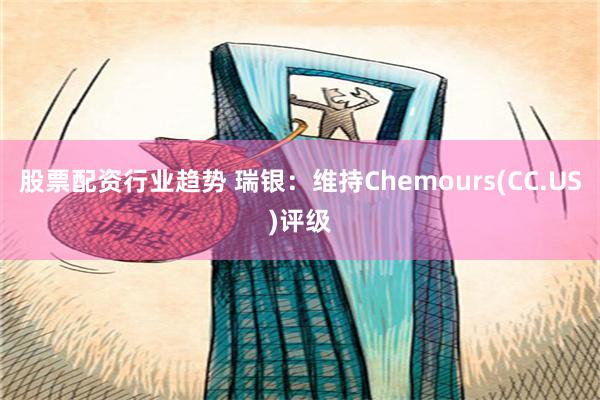 股票配资行业趋势 瑞银：维持Chemours(CC.US)评级