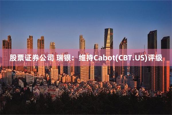 股票证券公司 瑞银：维持Cabot(CBT.US)评级