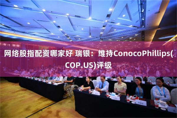 网络股指配资哪家好 瑞银：维持ConocoPhillips(COP.US)评级