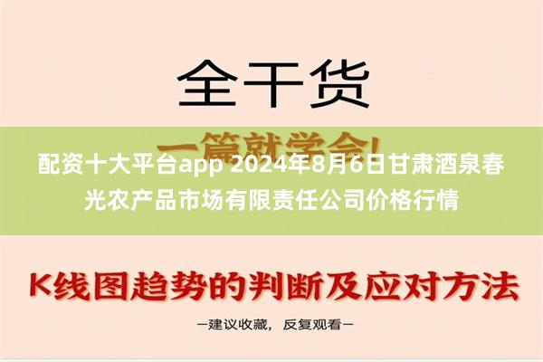 配资十大平台app 2024年8月6日甘肃酒泉春光农产品市场有限责任公司价格行情