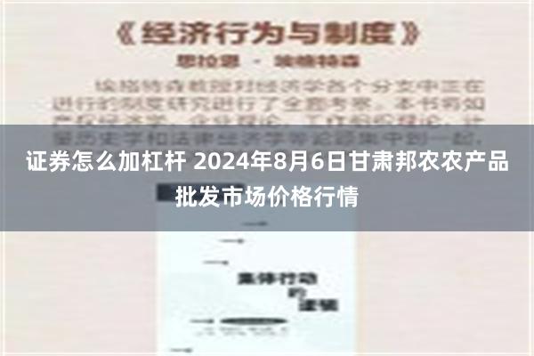 证券怎么加杠杆 2024年8月6日甘肃邦农农产品批发市场价格行情