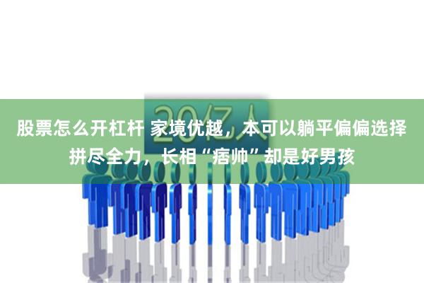 股票怎么开杠杆 家境优越，本可以躺平偏偏选择拼尽全力，长相“痞帅”却是好男孩