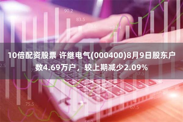 10倍配资股票 许继电气(000400)8月9日股东户数4.69万户，较上期减少2.09%