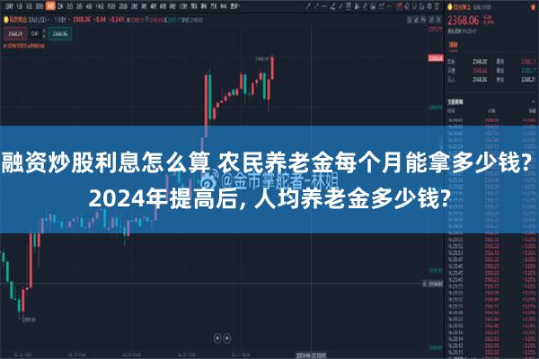 融资炒股利息怎么算 农民养老金每个月能拿多少钱? 2024年提高后, 人均养老金多少钱?