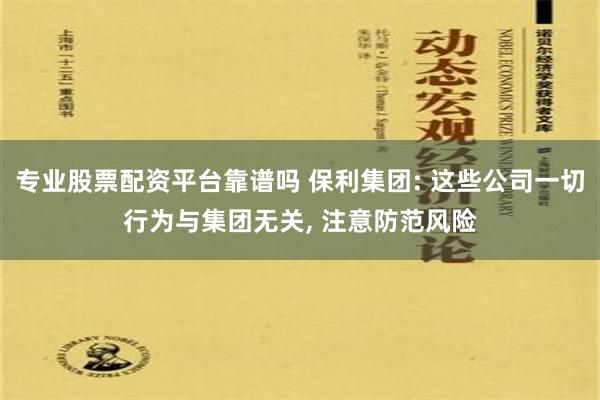 专业股票配资平台靠谱吗 保利集团: 这些公司一切行为与集团无关, 注意防范风险