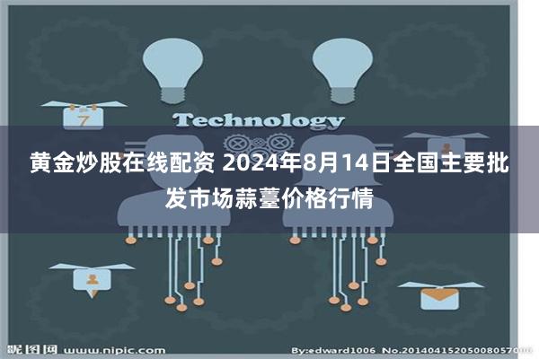 黄金炒股在线配资 2024年8月14日全国主要批发市场蒜薹价格行情