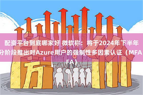 配资平台到底哪家好 微软称：将于2024年下半年分阶段推出对Azure用户的强制性多因素认证（MFA）