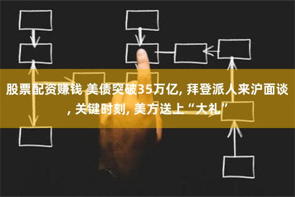 股票配资赚钱 美债突破35万亿, 拜登派人来沪面谈, 关键时刻, 美方送上“大礼”