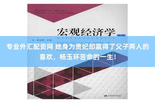 专业外汇配资网 她身为贵妃却赢得了父子两人的喜欢，杨玉环苦命的一生！