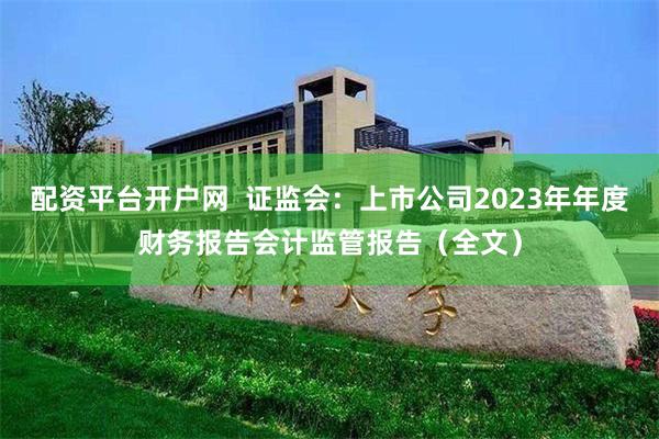 配资平台开户网  证监会：上市公司2023年年度财务报告会计监管报告（全文）