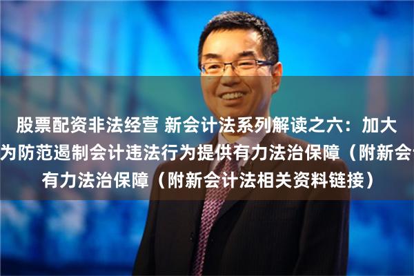 股票配资非法经营 新会计法系列解读之六：加大法律责任追究力度 为防范遏制会计违法行为提供有力法治保障（附新会计法相关资料链接）