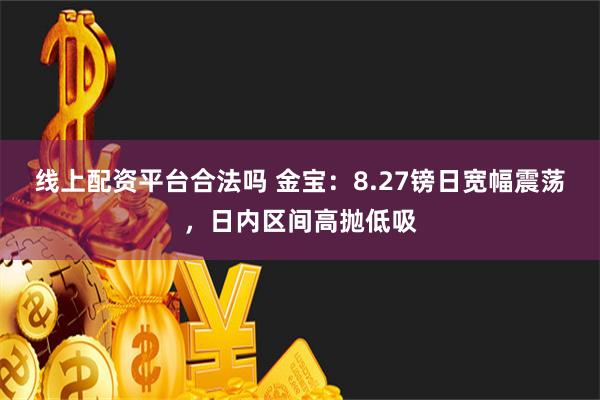 线上配资平台合法吗 金宝：8.27镑日宽幅震荡，日内区间高抛低吸