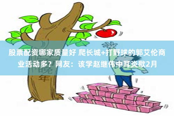 股票配资哪家质量好 爬长城+打野球的郭艾伦商业活动多？网友：该学赵继伟中耳炎歇2月