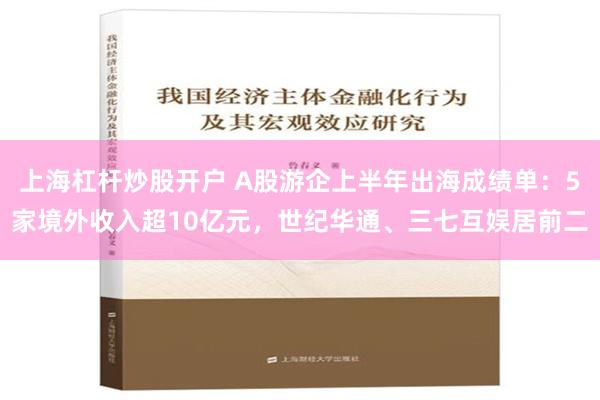 上海杠杆炒股开户 A股游企上半年出海成绩单：5家境外收入超10亿元，世纪华通、三七互娱居前二