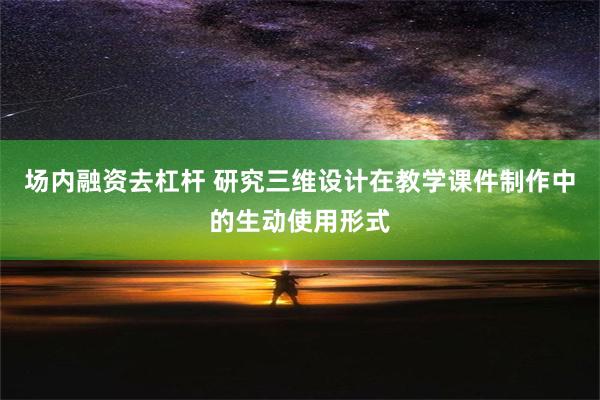 场内融资去杠杆 研究三维设计在教学课件制作中的生动使用形式