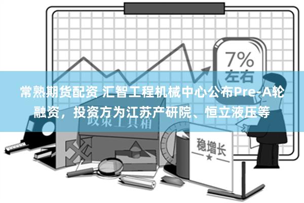 常熟期货配资 汇智工程机械中心公布Pre-A轮融资，投资方为江苏产研院、恒立液压等