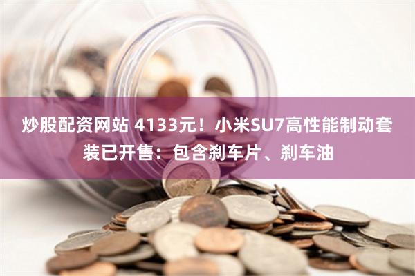 炒股配资网站 4133元！小米SU7高性能制动套装已开售：包含刹车片、刹车油