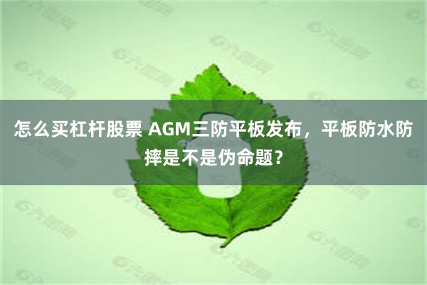 怎么买杠杆股票 AGM三防平板发布，平板防水防摔是不是伪命题？