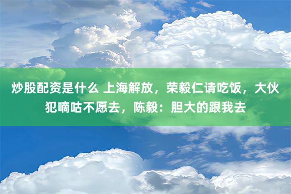 炒股配资是什么 上海解放，荣毅仁请吃饭，大伙犯嘀咕不愿去，陈毅：胆大的跟我去