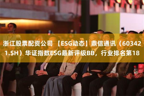 浙江股票配资公司 【ESG动态】鼎信通讯（603421.SH）华证指数ESG最新评级BB，行业排名第18