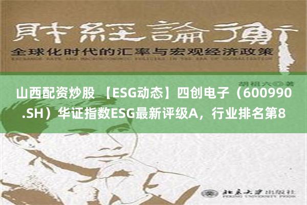 山西配资炒股 【ESG动态】四创电子（600990.SH）华证指数ESG最新评级A，行业排名第8