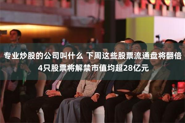 专业炒股的公司叫什么 下周这些股票流通盘将翻倍 4只股票将解禁市值均超28亿元