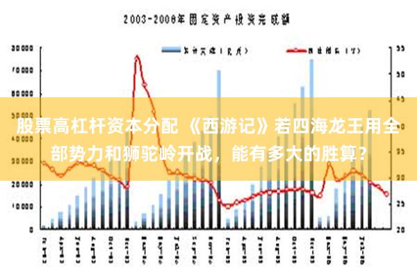 股票高杠杆资本分配 《西游记》若四海龙王用全部势力和狮驼岭开战，能有多大的胜算？