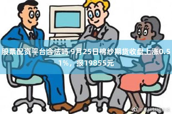 股票配资平台合法吗 9月25日棉纱期货收盘上涨0.51%，报19855元