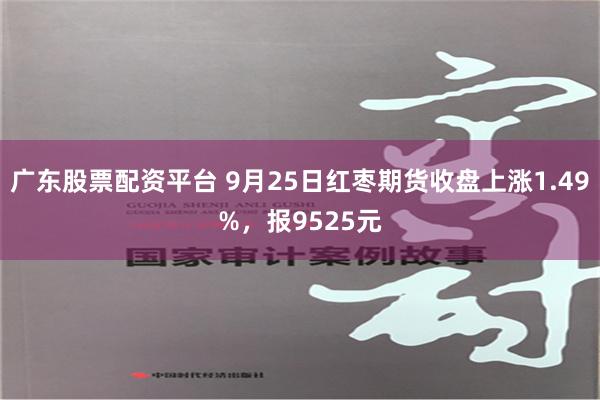 广东股票配资平台 9月25日红枣期货收盘上涨1.49%，报9525元