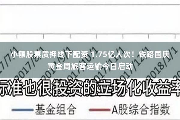 小额股票质押线下配资 1.75亿人次！铁路国庆黄金周旅客运输今日启动