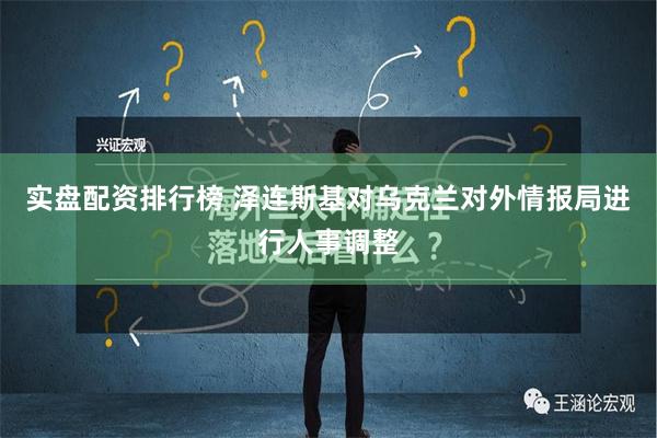 实盘配资排行榜 泽连斯基对乌克兰对外情报局进行人事调整